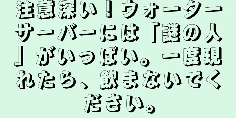 注意深い！ウォーターサーバーには「謎の人」がいっぱい。一度現れたら、飲まないでください。