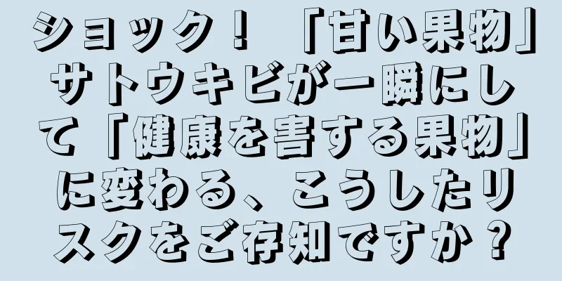ショック！ 「甘い果物」サトウキビが一瞬にして「健康を害する果物」に変わる、こうしたリスクをご存知ですか？