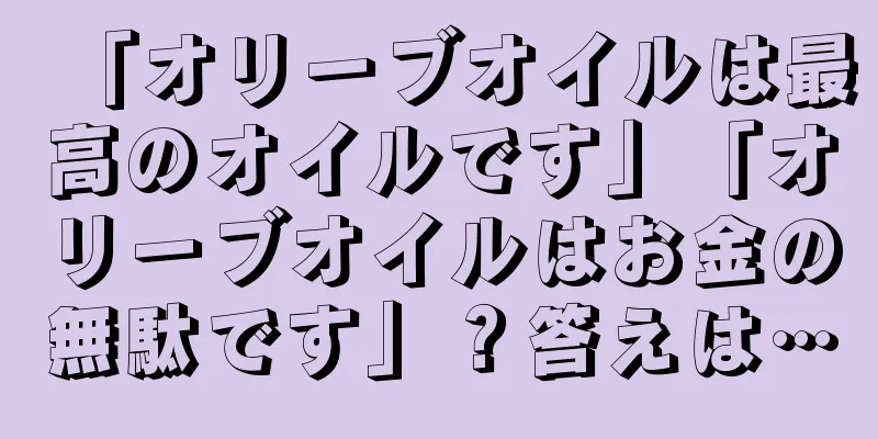 「オリーブオイルは最高のオイルです」「オリーブオイルはお金の無駄です」？答えは…