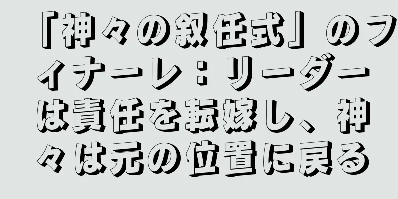 「神々の叙任式」のフィナーレ：リーダーは責任を転嫁し、神々は元の位置に戻る
