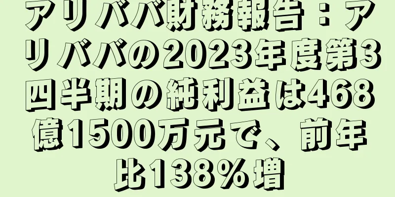 アリババ財務報告：アリババの2023年度第3四半期の純利益は468億1500万元で、前年比138％増