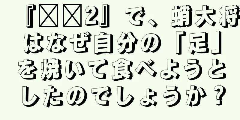 『哪吒2』で、蛸大将はなぜ自分の「足」を焼いて食べようとしたのでしょうか？
