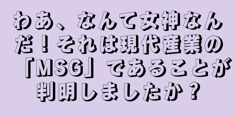 わあ、なんて女神なんだ！それは現代産業の「MSG」であることが判明しましたか？