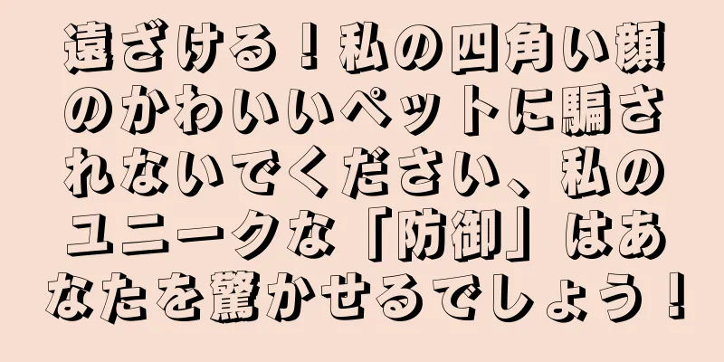 遠ざける！私の四角い顔のかわいいペットに騙されないでください、私のユニークな「防御」はあなたを驚かせるでしょう！