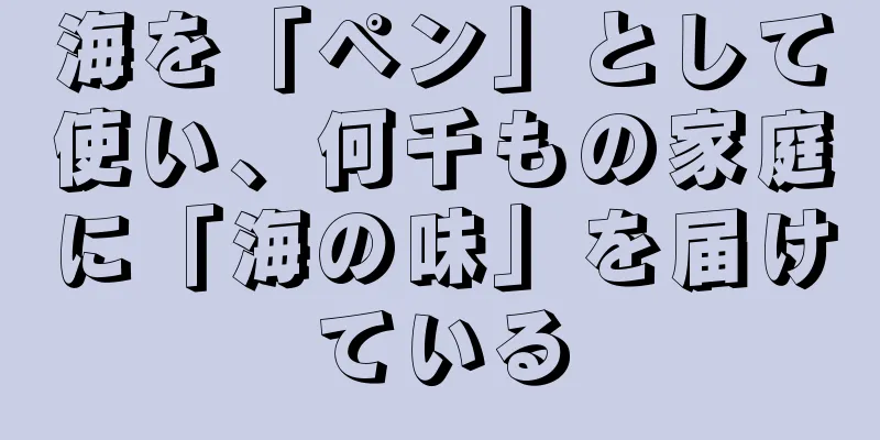 海を「ペン」として使い、何千もの家庭に「海の味」を届けている