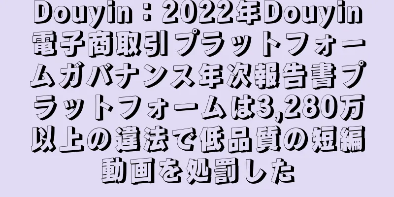 Douyin：2022年Douyin電子商取引プラットフォームガバナンス年次報告書プラットフォームは3,280万以上の違法で低品質の短編動画を処罰した