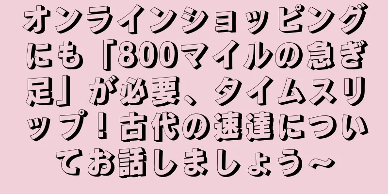 オンラインショッピングにも「800マイルの急ぎ足」が必要、タイムスリップ！古代の速達についてお話しましょう〜