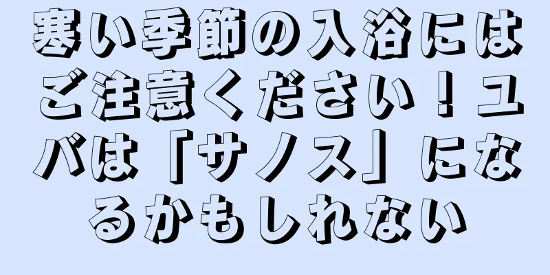寒い季節の入浴にはご注意ください！ユバは「サノス」になるかもしれない