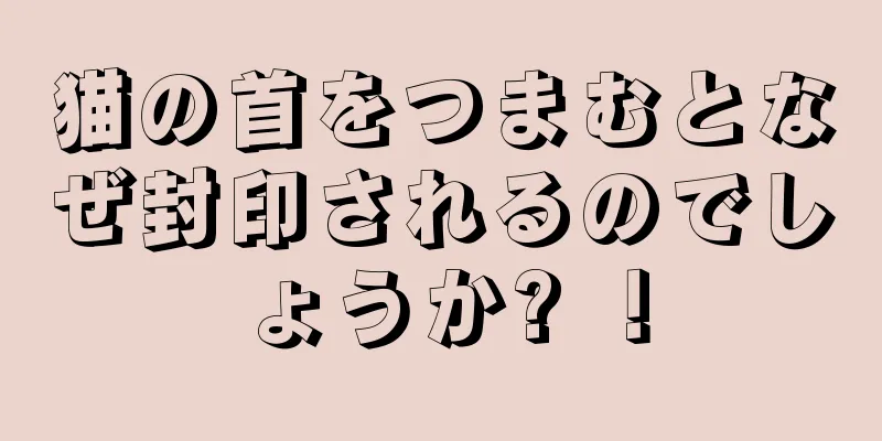 猫の首をつまむとなぜ封印されるのでしょうか? ！
