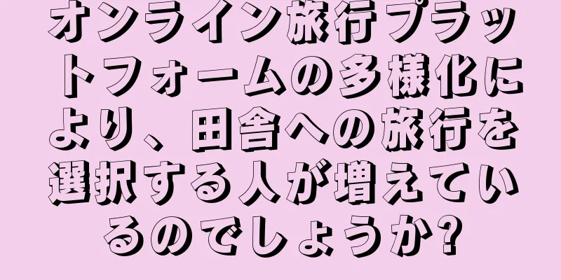 オンライン旅行プラットフォームの多様化により、田舎への旅行を選択する人が増えているのでしょうか?