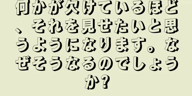 何かが欠けているほど、それを見せたいと思うようになります。なぜそうなるのでしょうか?
