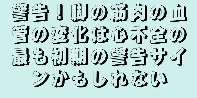 警告！脚の筋肉の血管の変化は心不全の最も初期の警告サインかもしれない