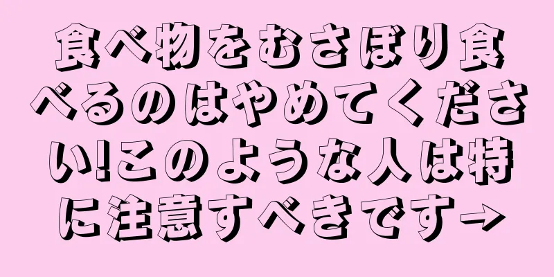 食べ物をむさぼり食べるのはやめてください!このような人は特に注意すべきです→