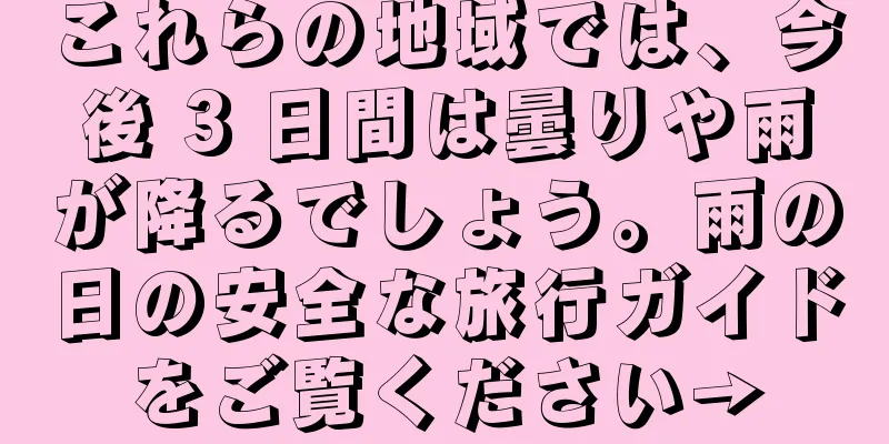 これらの地域では、今後 3 日間は曇りや雨が降るでしょう。雨の日の安全な旅行ガイドをご覧ください→