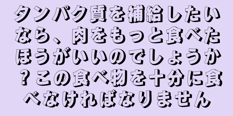 タンパク質を補給したいなら、肉をもっと食べたほうがいいのでしょうか？この食べ物を十分に食べなければなりません