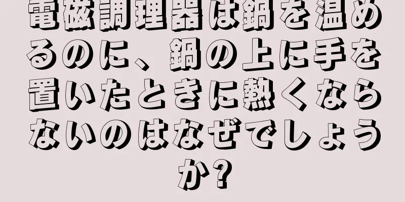 電磁調理器は鍋を温めるのに、鍋の上に手を置いたときに熱くならないのはなぜでしょうか?