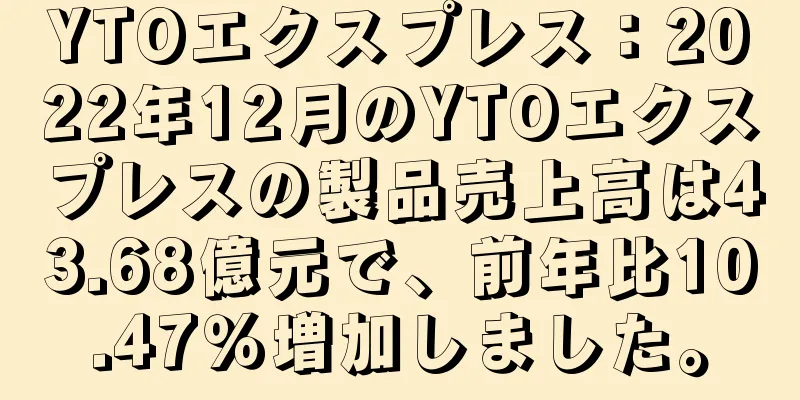 YTOエクスプレス：2022年12月のYTOエクスプレスの製品売上高は43.68億元で、前年比10.47％増加しました。