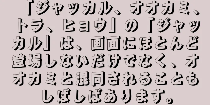 「ジャッカル、オオカミ、トラ、ヒョウ」の「ジャッカル」は、画面にほとんど登場しないだけでなく、オオカミと混同されることもしばしばあります。