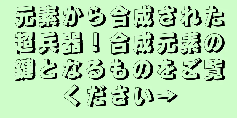 元素から合成された超兵器！合成元素の鍵となるものをご覧ください→