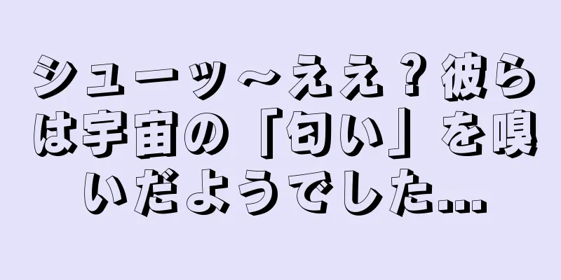 シューッ～ええ？彼らは宇宙の「匂い」を嗅いだようでした...