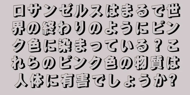 ロサンゼルスはまるで世界の終わりのようにピンク色に染まっている？これらのピンク色の物質は人体に有害でしょうか?