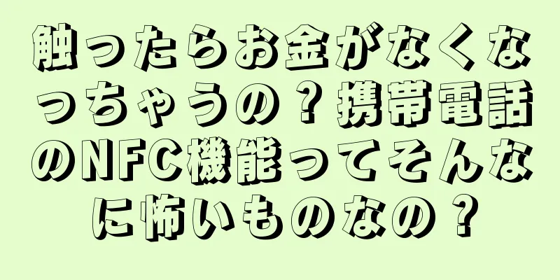 触ったらお金がなくなっちゃうの？携帯電話のNFC機能ってそんなに怖いものなの？