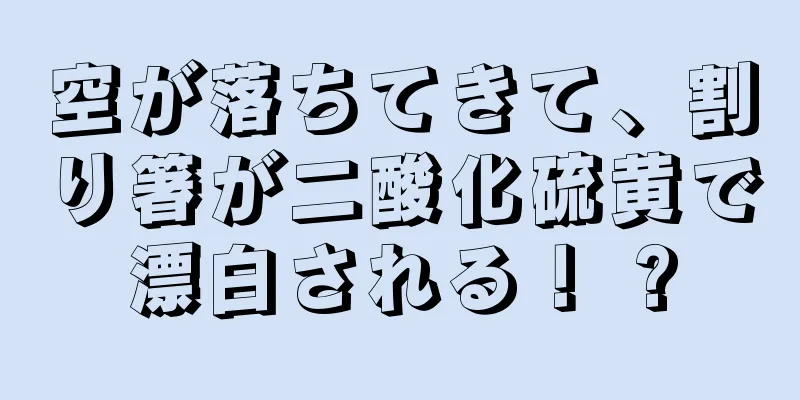 空が落ちてきて、割り箸が二酸化硫黄で漂白される！ ?