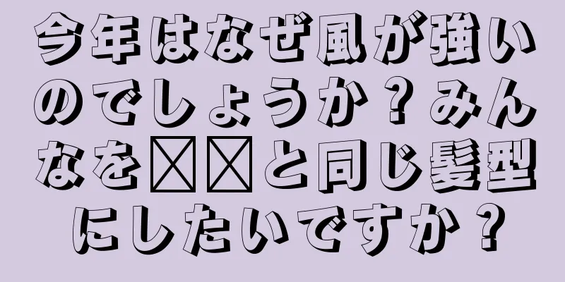 今年はなぜ風が強いのでしょうか？みんなを哪吒と同じ髪型にしたいですか？