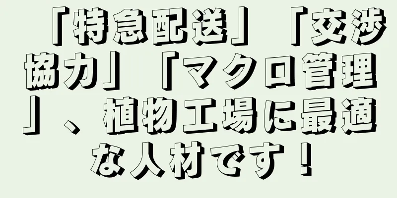 「特急配送」「交渉協力」「マクロ管理」、植物工場に最適な人材です！