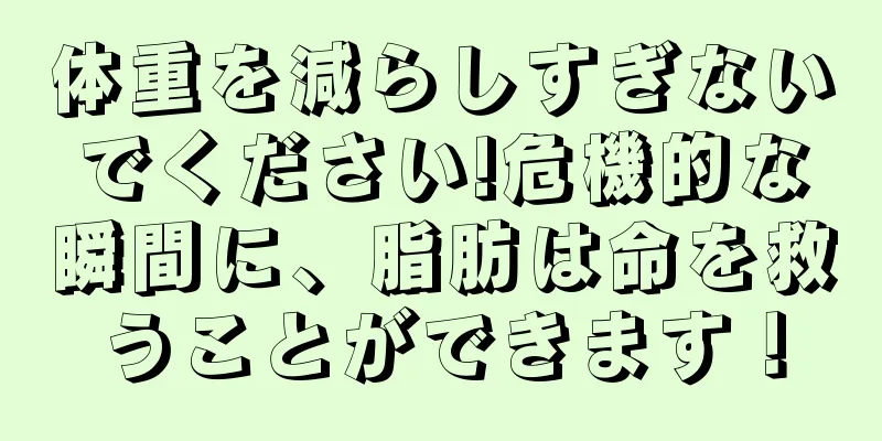 体重を減らしすぎないでください!危機的な瞬間に、脂肪は命を救うことができます！