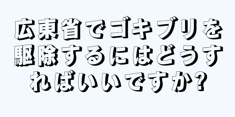 広東省でゴキブリを駆除するにはどうすればいいですか?
