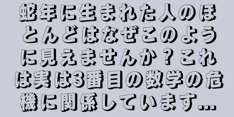 蛇年に生まれた人のほとんどはなぜこのように見えませんか？これは実は3番目の数学の危機に関係しています...