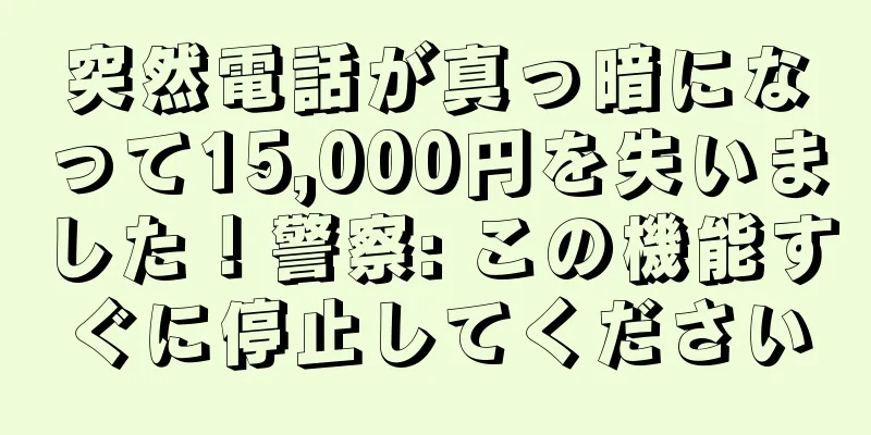 突然電話が真っ暗になって15,000円を失いました！警察: この機能すぐに停止してください