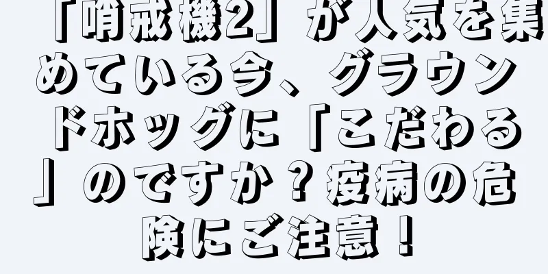 「哨戒機2」が人気を集めている今、グラウンドホッグに「こだわる」のですか？疫病の危険にご注意！