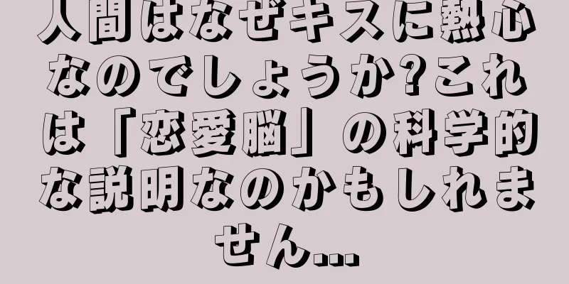 人間はなぜキスに熱心なのでしょうか?これは「恋愛脳」の科学的な説明なのかもしれません...