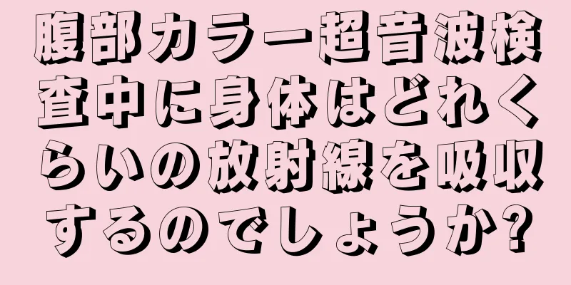 腹部カラー超音波検査中に身体はどれくらいの放射線を吸収するのでしょうか?