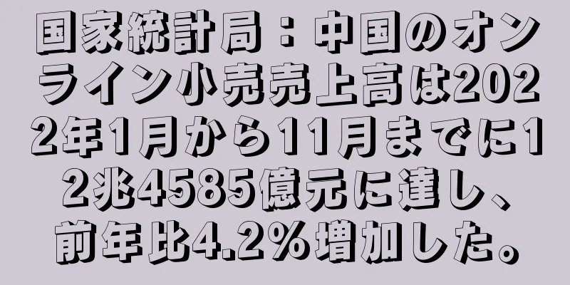 国家統計局：中国のオンライン小売売上高は2022年1月から11月までに12兆4585億元に達し、前年比4.2％増加した。
