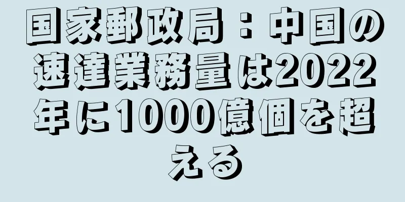国家郵政局：中国の速達業務量は2022年に1000億個を超える