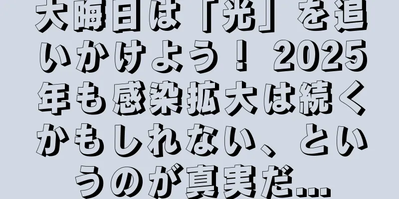 大晦日は「光」を追いかけよう！ 2025年も感染拡大は続くかもしれない、というのが真実だ...