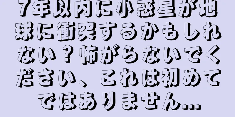 7年以内に小惑星が地球に衝突するかもしれない？怖がらないでください、これは初めてではありません...