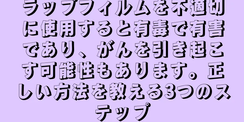 ラップフィルムを不適切に使用すると有毒で有害であり、がんを引き起こす可能性もあります。正しい方法を教える3つのステップ