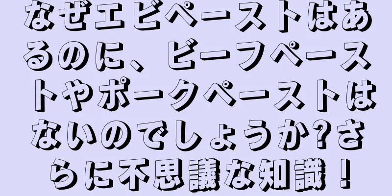 なぜエビペーストはあるのに、ビーフペーストやポークペーストはないのでしょうか?さらに不思議な知識！