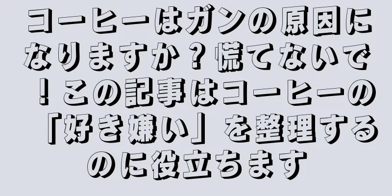 コーヒーはガンの原因になりますか？慌てないで！この記事はコーヒーの「好き嫌い」を整理するのに役立ちます