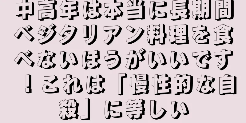 中高年は本当に長期間ベジタリアン料理を食べないほうがいいです！これは「慢性的な自殺」に等しい