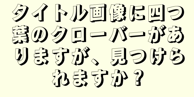 タイトル画像に四つ葉のクローバーがありますが、見つけられますか？