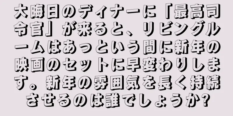 大晦日のディナーに「最高司令官」が来ると、リビングルームはあっという間に新年の映画のセットに早変わりします。新年の雰囲気を長く持続させるのは誰でしょうか?