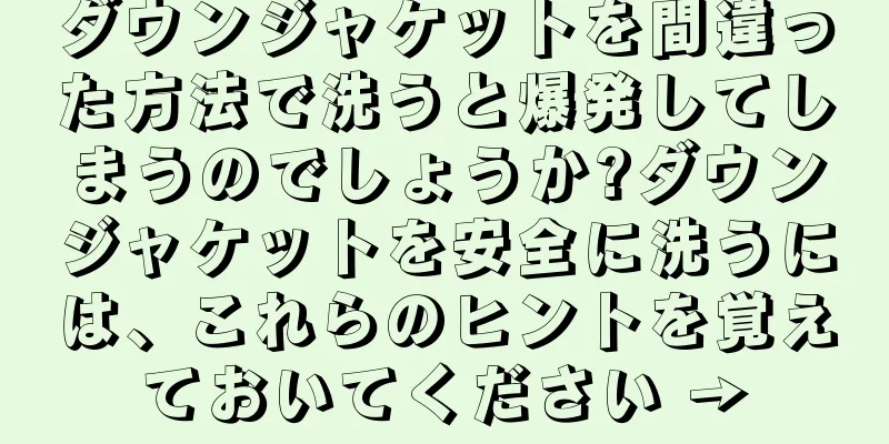 ダウンジャケットを間違った方法で洗うと爆発してしまうのでしょうか?ダウンジャケットを安全に洗うには、これらのヒントを覚えておいてください →