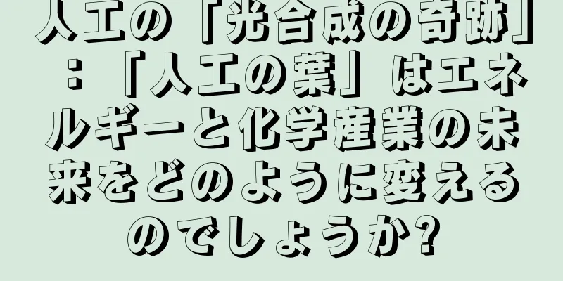 人工の「光合成の奇跡」：「人工の葉」はエネルギーと化学産業の未来をどのように変えるのでしょうか?