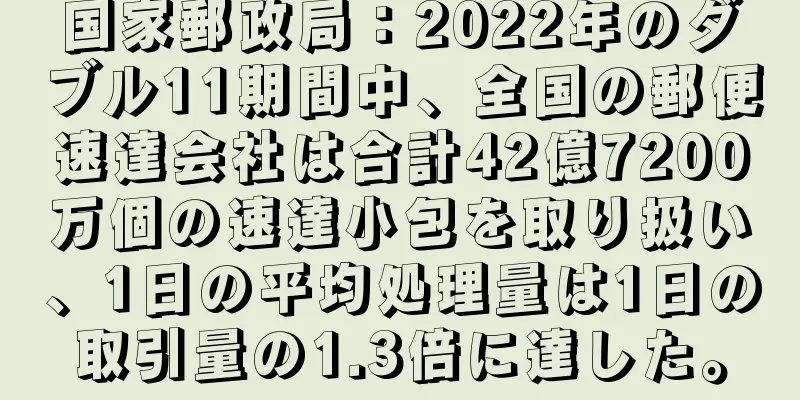 国家郵政局：2022年のダブル11期間中、全国の郵便速達会社は合計42億7200万個の速達小包を取り扱い、1日の平均処理量は1日の取引量の1.3倍に達した。