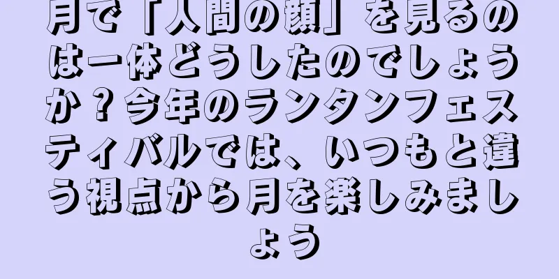月で「人間の顔」を見るのは一体どうしたのでしょうか？今年のランタンフェスティバルでは、いつもと違う視点から月を楽しみましょう